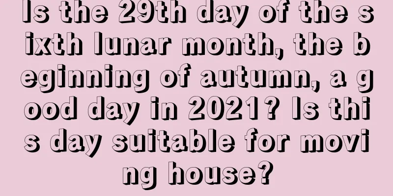 Is the 29th day of the sixth lunar month, the beginning of autumn, a good day in 2021? Is this day suitable for moving house?