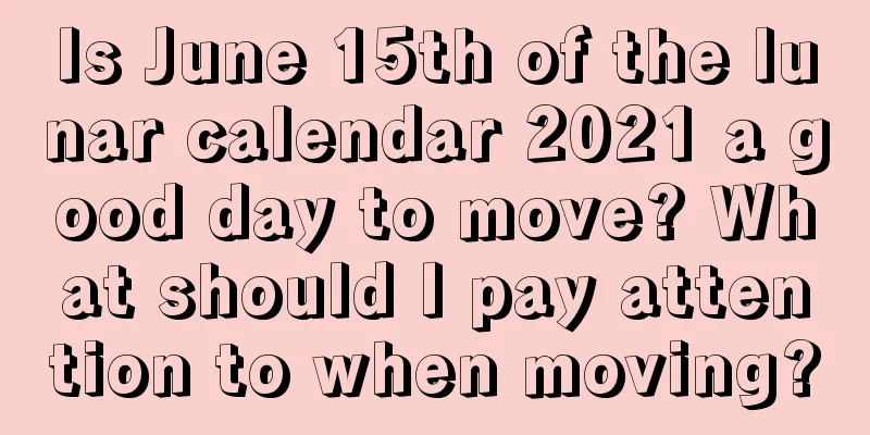 Is June 15th of the lunar calendar 2021 a good day to move? What should I pay attention to when moving?