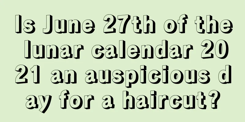 Is June 27th of the lunar calendar 2021 an auspicious day for a haircut?