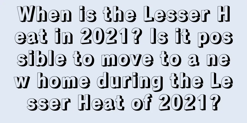When is the Lesser Heat in 2021? Is it possible to move to a new home during the Lesser Heat of 2021?