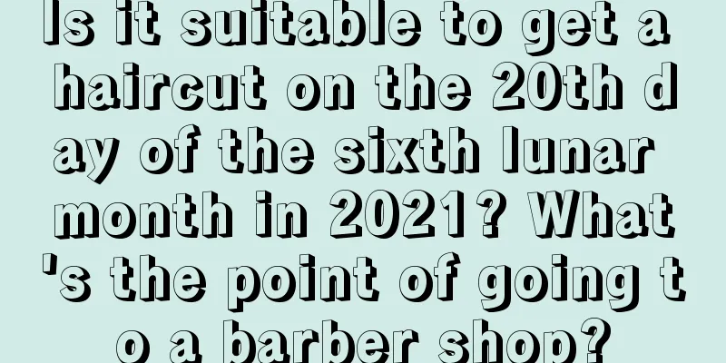 Is it suitable to get a haircut on the 20th day of the sixth lunar month in 2021? What's the point of going to a barber shop?