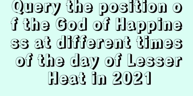 Query the position of the God of Happiness at different times of the day of Lesser Heat in 2021