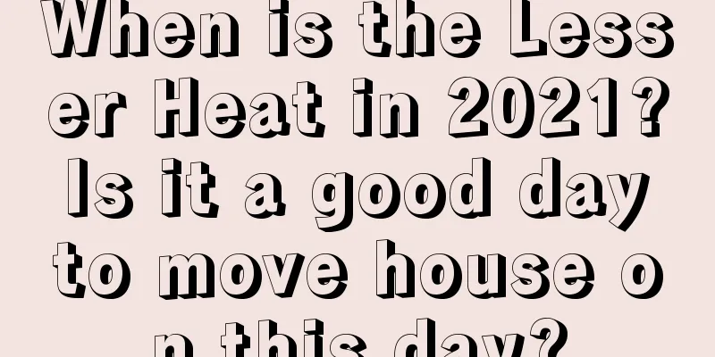 When is the Lesser Heat in 2021? Is it a good day to move house on this day?