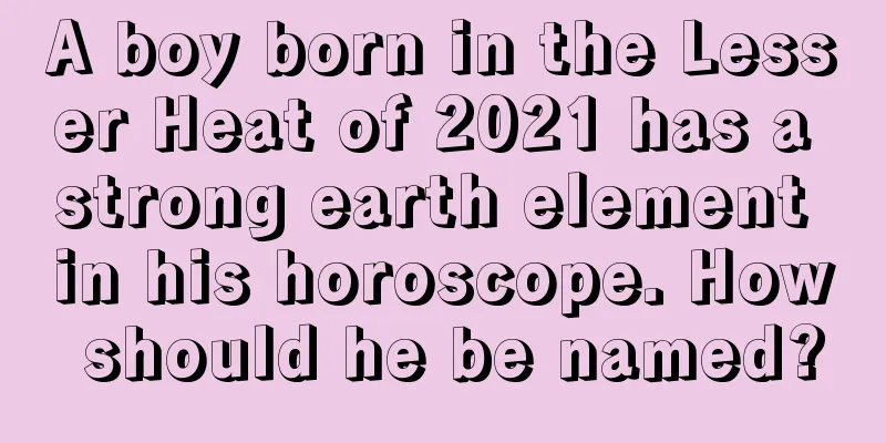 A boy born in the Lesser Heat of 2021 has a strong earth element in his horoscope. How should he be named?