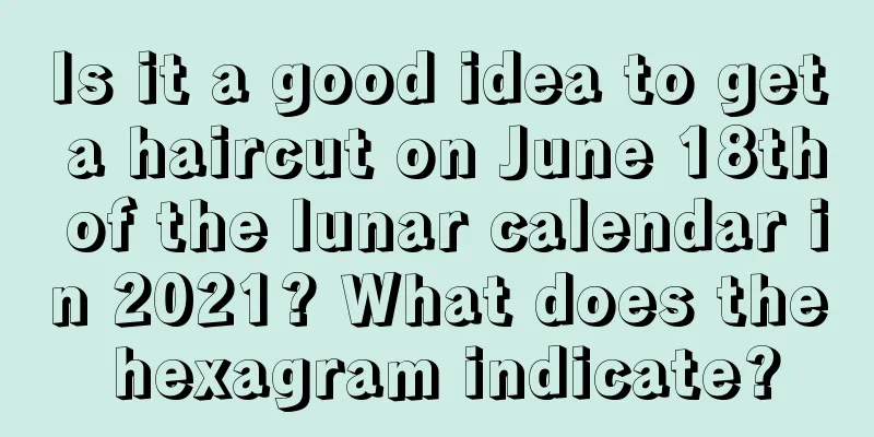 Is it a good idea to get a haircut on June 18th of the lunar calendar in 2021? What does the hexagram indicate?