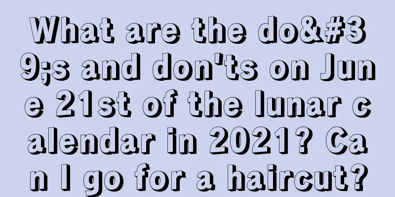 What are the do's and don'ts on June 21st of the lunar calendar in 2021? Can I go for a haircut?