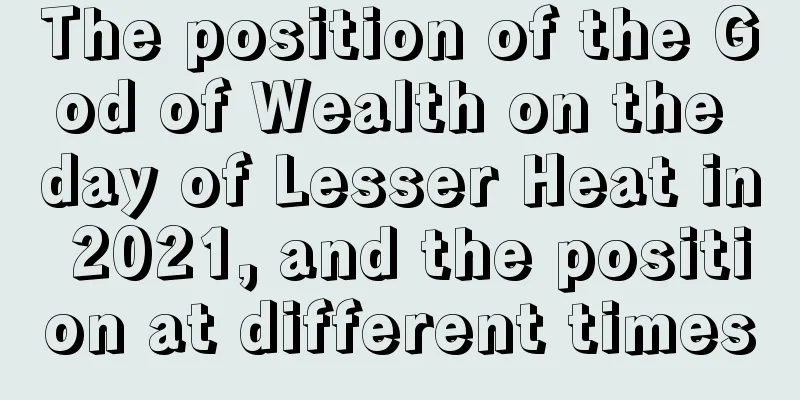 The position of the God of Wealth on the day of Lesser Heat in 2021, and the position at different times