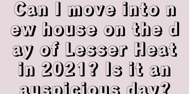 Can I move into new house on the day of Lesser Heat in 2021? Is it an auspicious day?