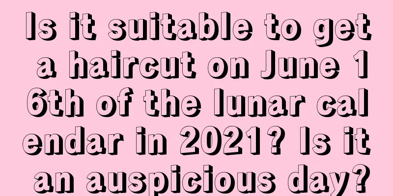 Is it suitable to get a haircut on June 16th of the lunar calendar in 2021? Is it an auspicious day?