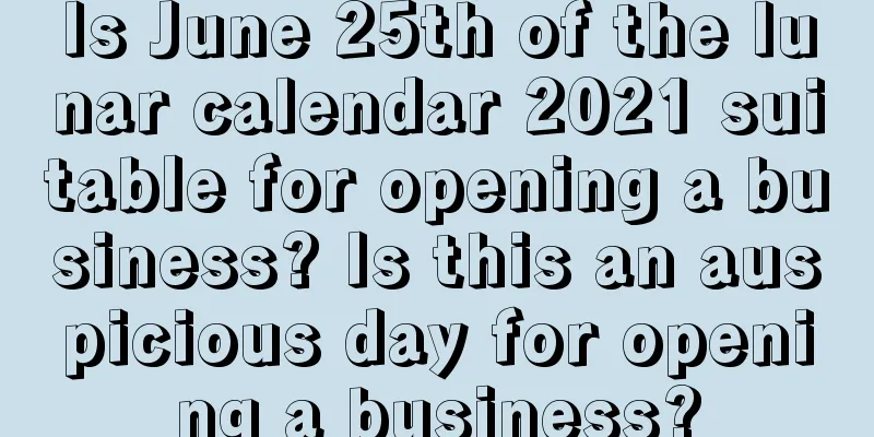 Is June 25th of the lunar calendar 2021 suitable for opening a business? Is this an auspicious day for opening a business?