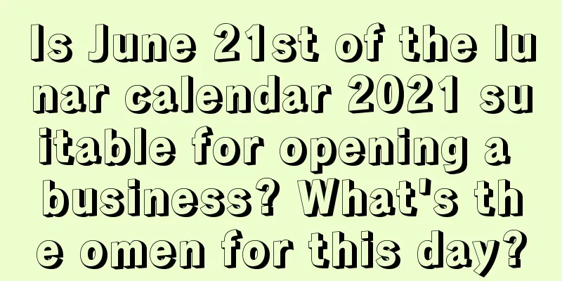 Is June 21st of the lunar calendar 2021 suitable for opening a business? What's the omen for this day?