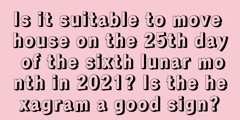 Is it suitable to move house on the 25th day of the sixth lunar month in 2021? Is the hexagram a good sign?