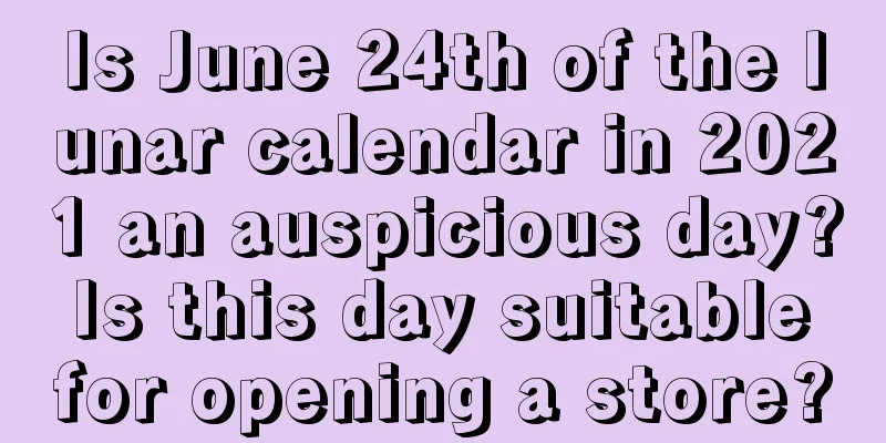 Is June 24th of the lunar calendar in 2021 an auspicious day? Is this day suitable for opening a store?