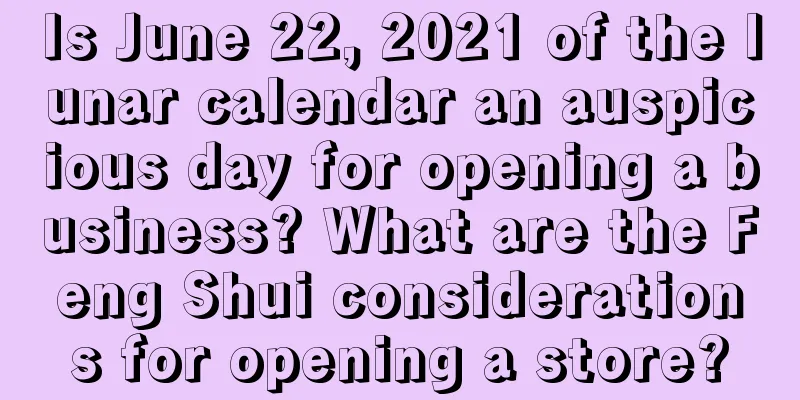 Is June 22, 2021 of the lunar calendar an auspicious day for opening a business? What are the Feng Shui considerations for opening a store?