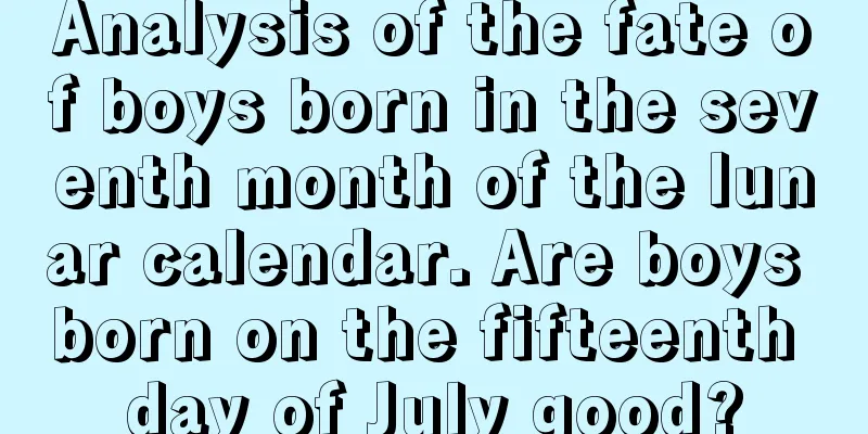 Analysis of the fate of boys born in the seventh month of the lunar calendar. Are boys born on the fifteenth day of July good?