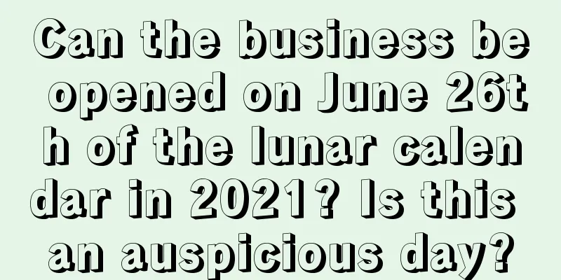 Can the business be opened on June 26th of the lunar calendar in 2021? Is this an auspicious day?
