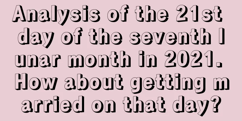 Analysis of the 21st day of the seventh lunar month in 2021. How about getting married on that day?