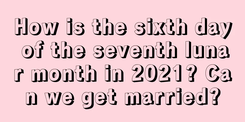 How is the sixth day of the seventh lunar month in 2021? Can we get married?