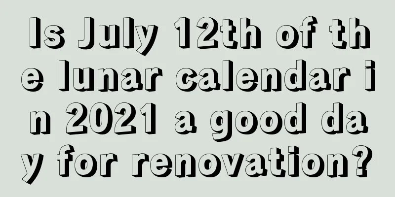 Is July 12th of the lunar calendar in 2021 a good day for renovation?