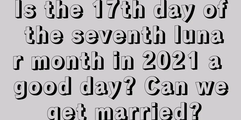 Is the 17th day of the seventh lunar month in 2021 a good day? Can we get married?