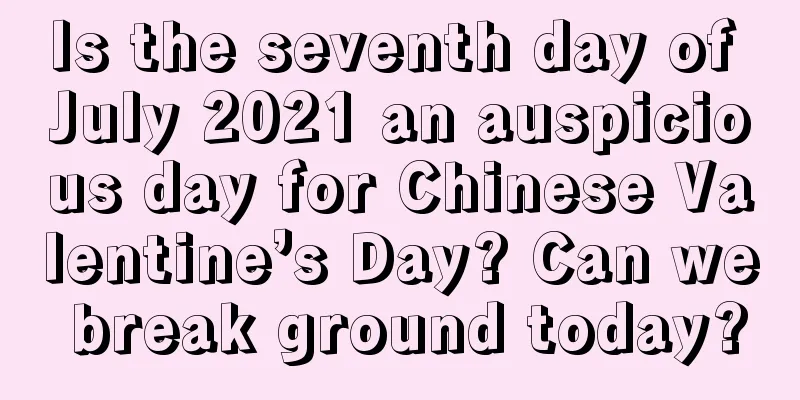 Is the seventh day of July 2021 an auspicious day for Chinese Valentine’s Day? Can we break ground today?