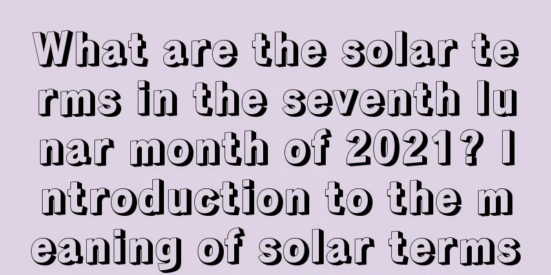 What are the solar terms in the seventh lunar month of 2021? Introduction to the meaning of solar terms