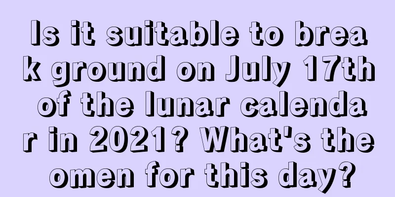 Is it suitable to break ground on July 17th of the lunar calendar in 2021? What's the omen for this day?