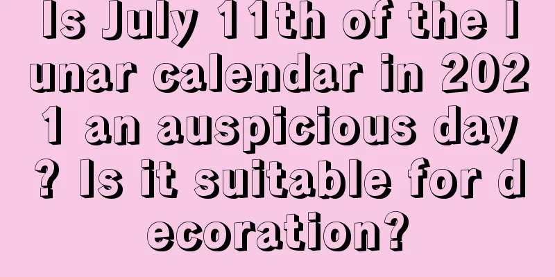 Is July 11th of the lunar calendar in 2021 an auspicious day? Is it suitable for decoration?