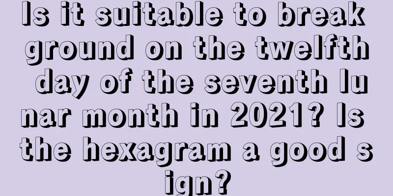 Is it suitable to break ground on the twelfth day of the seventh lunar month in 2021? Is the hexagram a good sign?