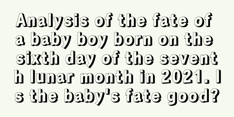 Analysis of the fate of a baby boy born on the sixth day of the seventh lunar month in 2021. Is the baby's fate good?