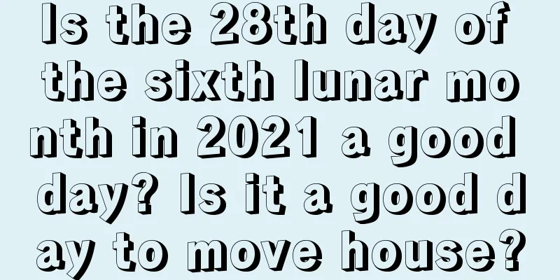 Is the 28th day of the sixth lunar month in 2021 a good day? Is it a good day to move house?