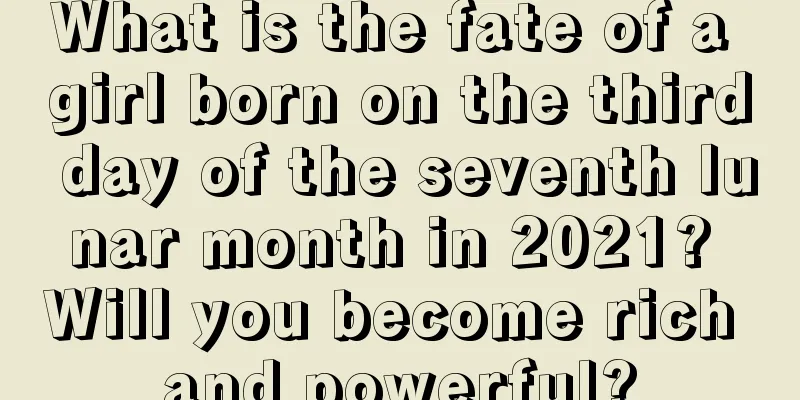 What is the fate of a girl born on the third day of the seventh lunar month in 2021? Will you become rich and powerful?