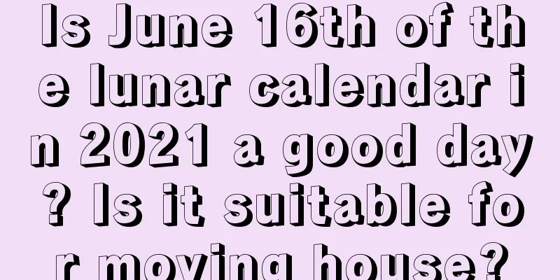 Is June 16th of the lunar calendar in 2021 a good day? Is it suitable for moving house?