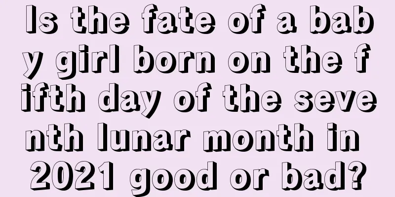 Is the fate of a baby girl born on the fifth day of the seventh lunar month in 2021 good or bad?