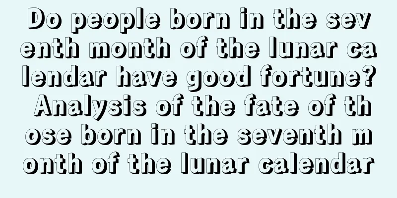 Do people born in the seventh month of the lunar calendar have good fortune? Analysis of the fate of those born in the seventh month of the lunar calendar