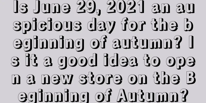 Is June 29, 2021 an auspicious day for the beginning of autumn? Is it a good idea to open a new store on the Beginning of Autumn?