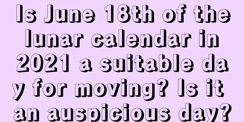 Is June 18th of the lunar calendar in 2021 a suitable day for moving? Is it an auspicious day?