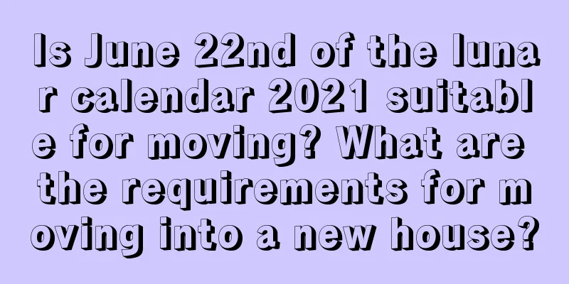 Is June 22nd of the lunar calendar 2021 suitable for moving? What are the requirements for moving into a new house?