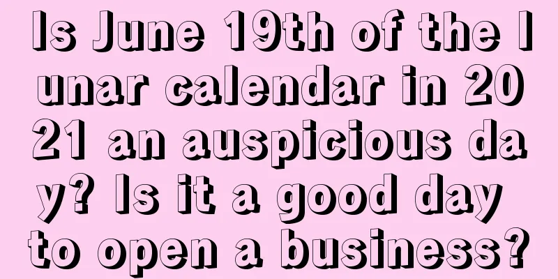 Is June 19th of the lunar calendar in 2021 an auspicious day? Is it a good day to open a business?