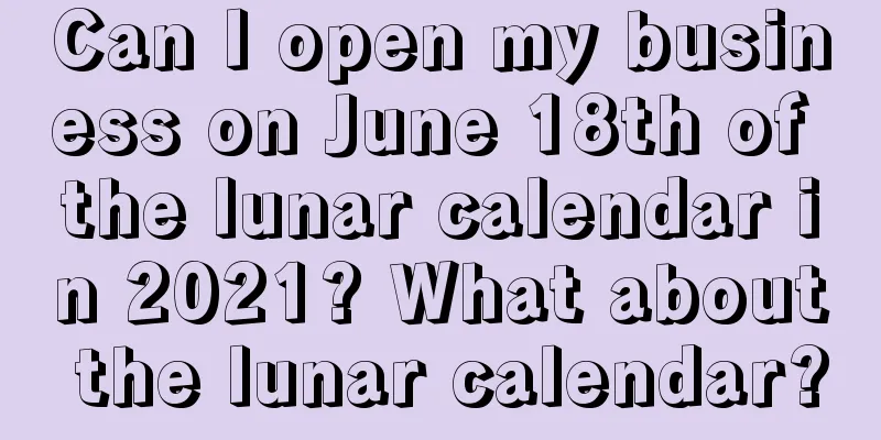 Can I open my business on June 18th of the lunar calendar in 2021? What about the lunar calendar?