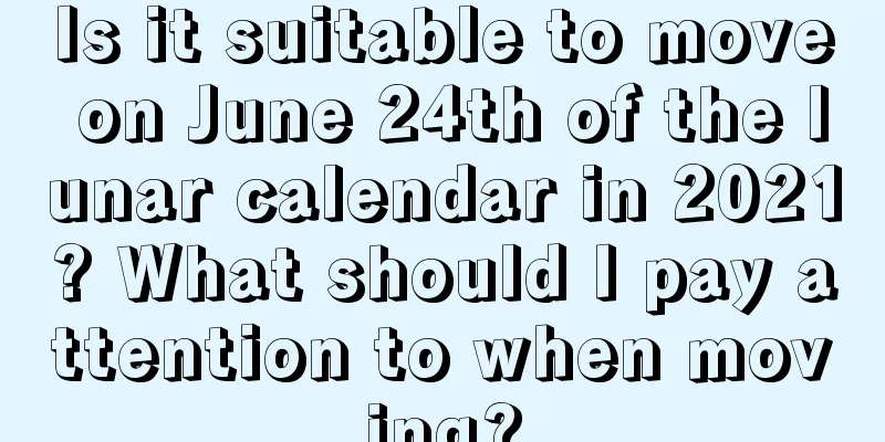 Is it suitable to move on June 24th of the lunar calendar in 2021? What should I pay attention to when moving?