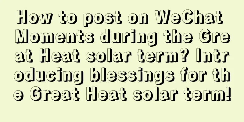 How to post on WeChat Moments during the Great Heat solar term? Introducing blessings for the Great Heat solar term!