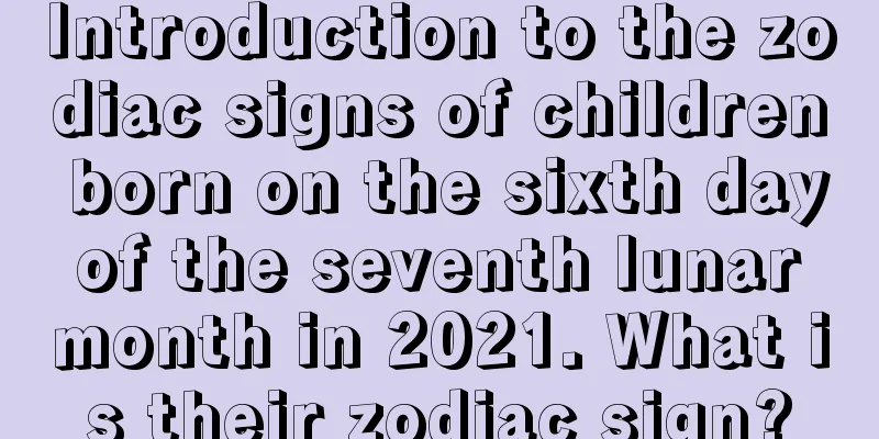 Introduction to the zodiac signs of children born on the sixth day of the seventh lunar month in 2021. What is their zodiac sign?