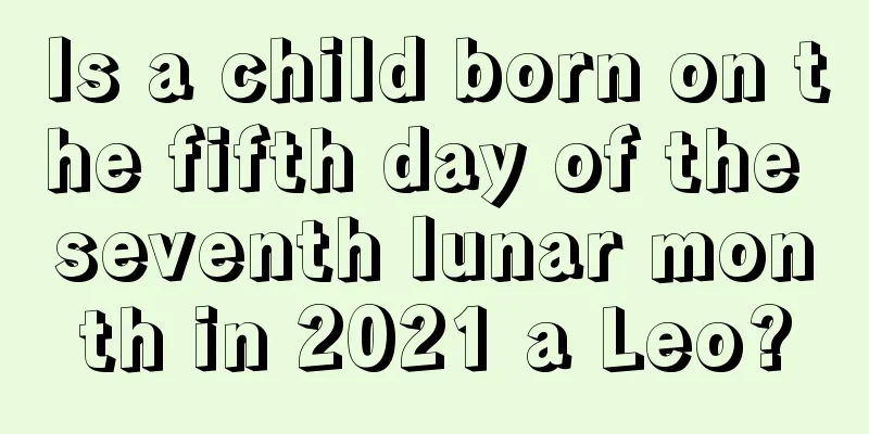 Is a child born on the fifth day of the seventh lunar month in 2021 a Leo?