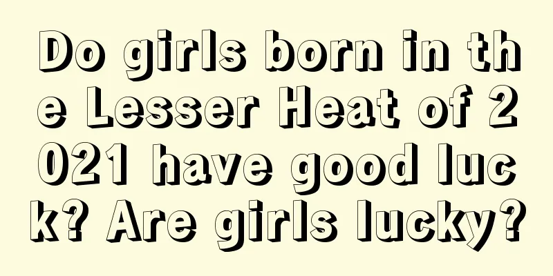 Do girls born in the Lesser Heat of 2021 have good luck? Are girls lucky?