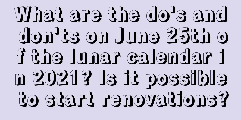 What are the do's and don'ts on June 25th of the lunar calendar in 2021? Is it possible to start renovations?