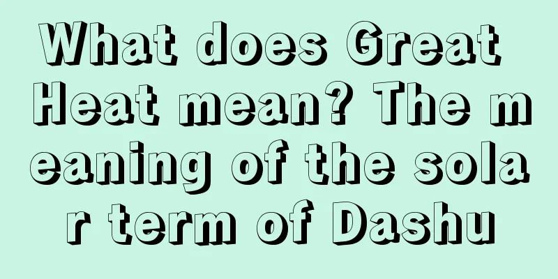 What does Great Heat mean? The meaning of the solar term of Dashu