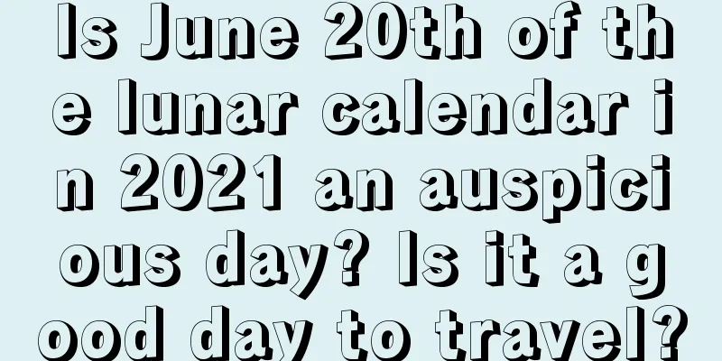 Is June 20th of the lunar calendar in 2021 an auspicious day? Is it a good day to travel?