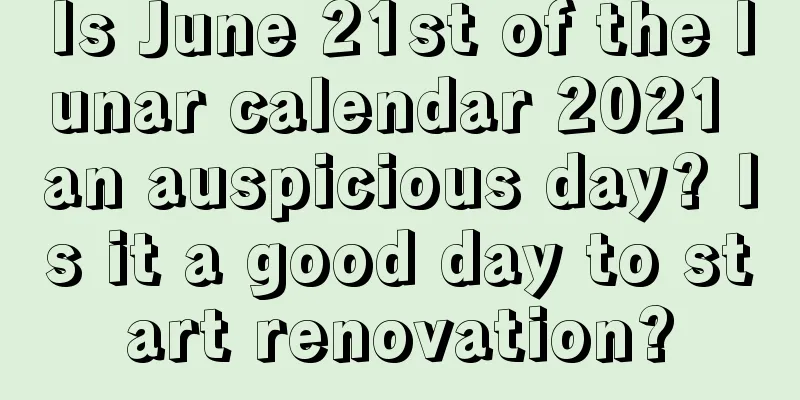 Is June 21st of the lunar calendar 2021 an auspicious day? Is it a good day to start renovation?