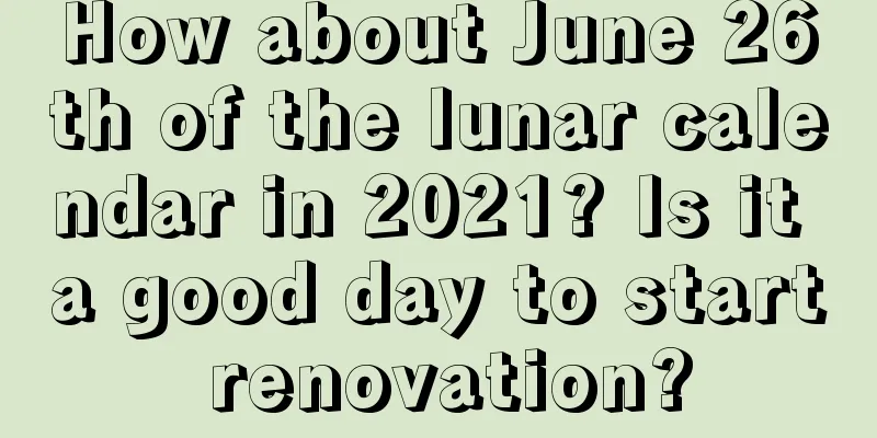 How about June 26th of the lunar calendar in 2021? Is it a good day to start renovation?